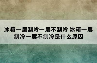 冰箱一层制冷一层不制冷 冰箱一层制冷一层不制冷是什么原因